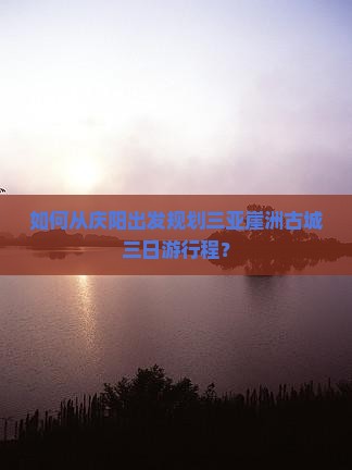 如何从庆阳出发规划三亚崖洲古城三日游行程？