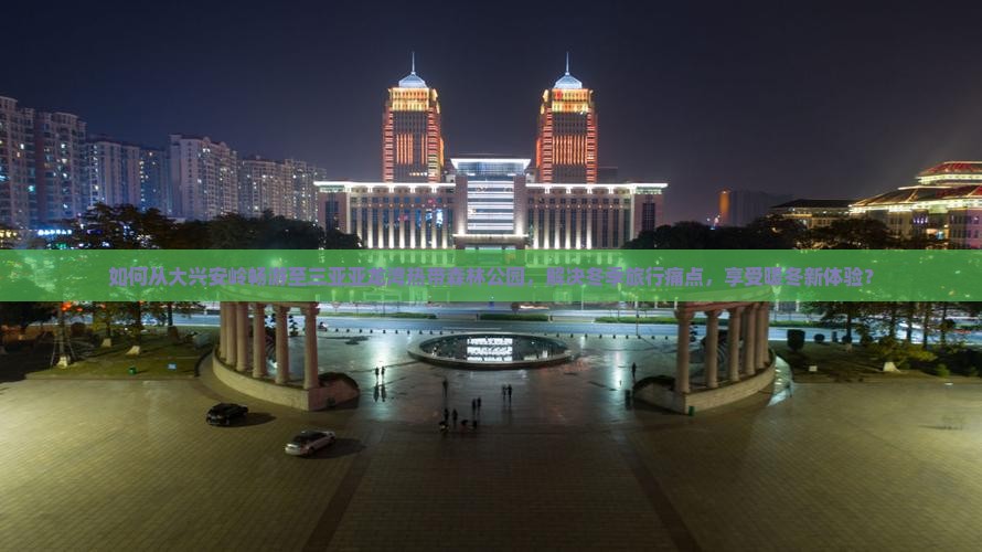 如何从大兴安岭畅游至三亚亚龙湾热带森林公园，解决冬季旅行痛点，享受暖冬新体验？