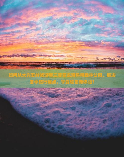 如何从大兴安岭畅游至三亚亚龙湾热带森林公园，解决冬季旅行痛点，享受暖冬新体验？