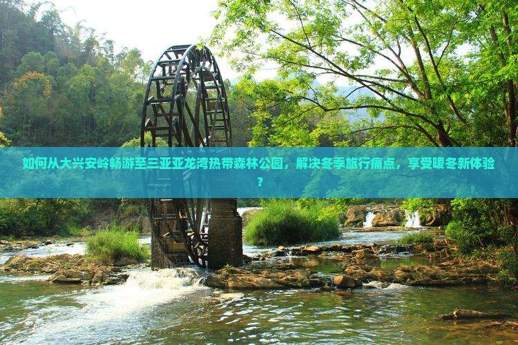 如何从大兴安岭畅游至三亚亚龙湾热带森林公园，解决冬季旅行痛点，享受暖冬新体验？