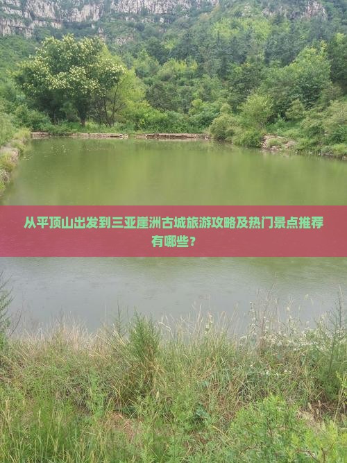 从平顶山出发到三亚崖洲古城旅游攻略及热门景点推荐有哪些？