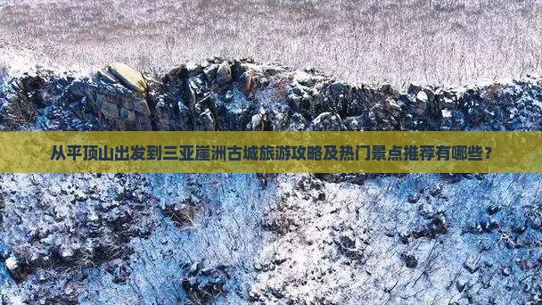 从平顶山出发到三亚崖洲古城旅游攻略及热门景点推荐有哪些？