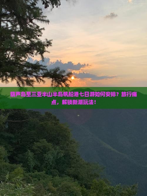 葫芦岛至三亚半山半岛帆船港七日游如何安排？旅行痛点，解锁新潮玩法！