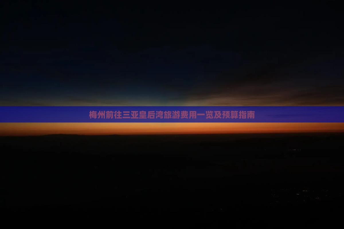 梅州前往三亚皇后湾旅游费用一览及预算指南