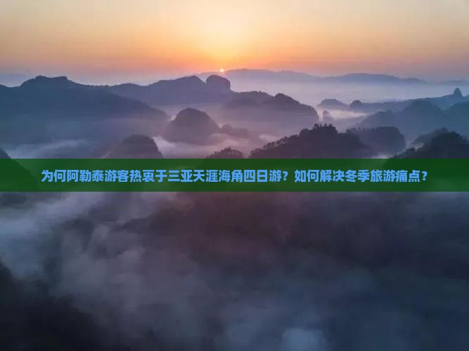 为何阿勒泰游客热衷于三亚天涯海角四日游？如何解决冬季旅游痛点？