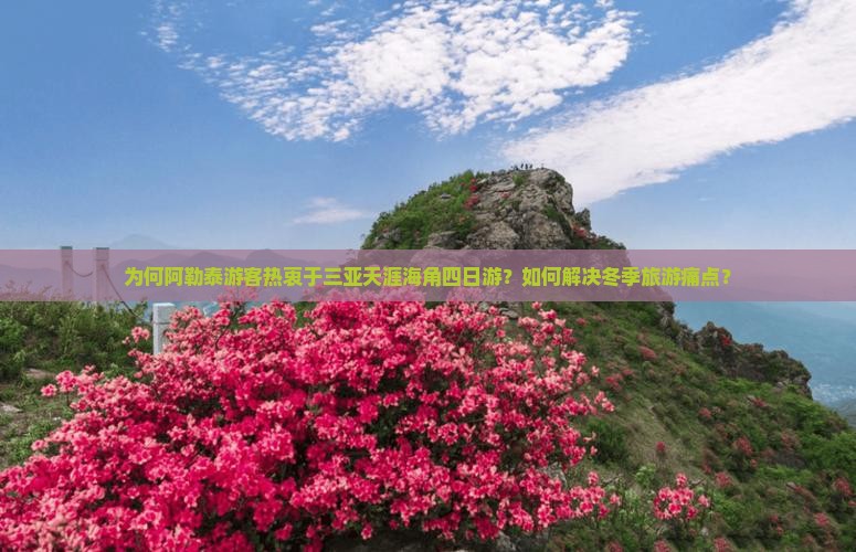 为何阿勒泰游客热衷于三亚天涯海角四日游？如何解决冬季旅游痛点？