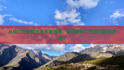 从周口出发到三亚天涯海角，如何安排二日游行程与住宿？