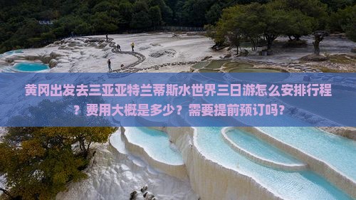 黄冈出发去三亚亚特兰蒂斯水世界三日游怎么安排行程？费用大概是多少？需要提前预订吗？