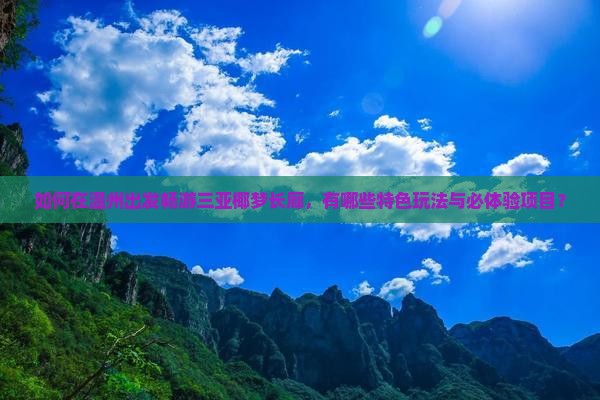 如何在温州出发畅游三亚椰梦长廊，有哪些特色玩法与必体验项目？