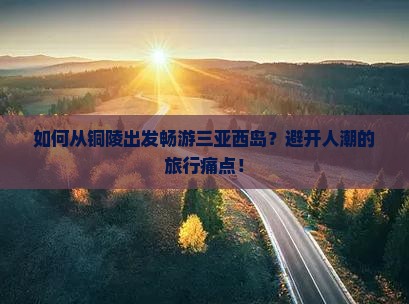 如何从铜陵出发畅游三亚西岛？避开人潮的旅行痛点！