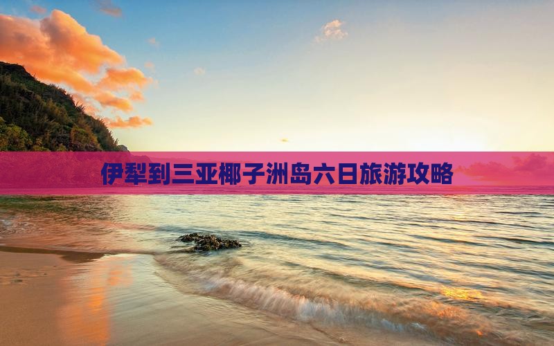 伊犁到三亚椰子洲岛六日旅游攻略