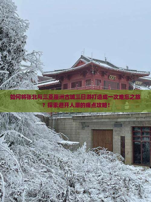 如何将张北与三亚崖洲古城三日游打造成一次难忘之旅？探索避开人潮的痛点攻略！