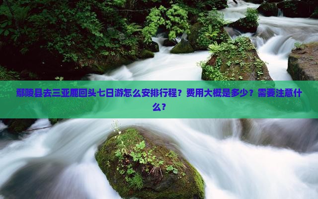 鄢陵县去三亚鹿回头七日游怎么安排行程？费用大概是多少？需要注意什么？
