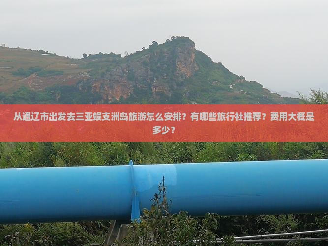 从通辽市出发去三亚蜈支洲岛旅游怎么安排？有哪些旅行社推荐？费用大概是多少？