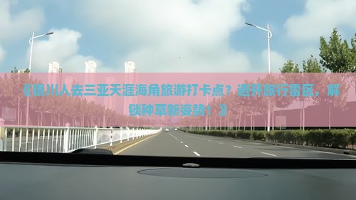 《银川人去三亚天涯海角旅游打卡点？避开旅行雷区，解锁种草新姿势！》