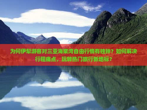 为何伊犁游客对三亚海棠湾自由行情有独钟？如何解决行程痛点，玩转热门旅行新地标？