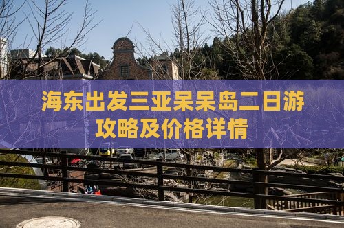 海东出发三亚呆呆岛二日游攻略及价格详情