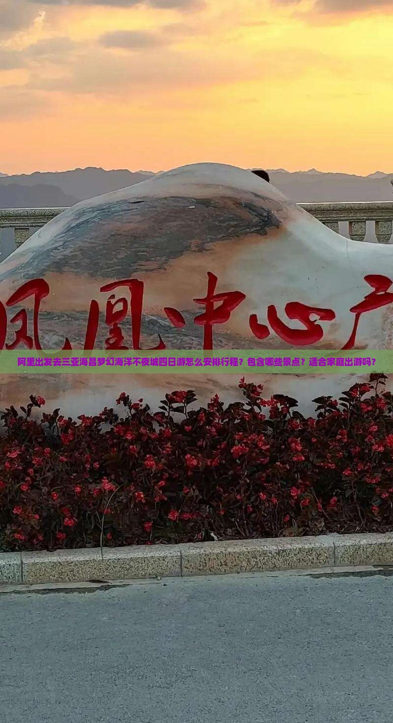 阿里出发去三亚海昌梦幻海洋不夜城四日游怎么安排行程？包含哪些景点？适合家庭出游吗？
