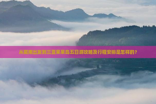 从陇南出发到三亚呆呆岛五日游攻略及行程安排是怎样的？