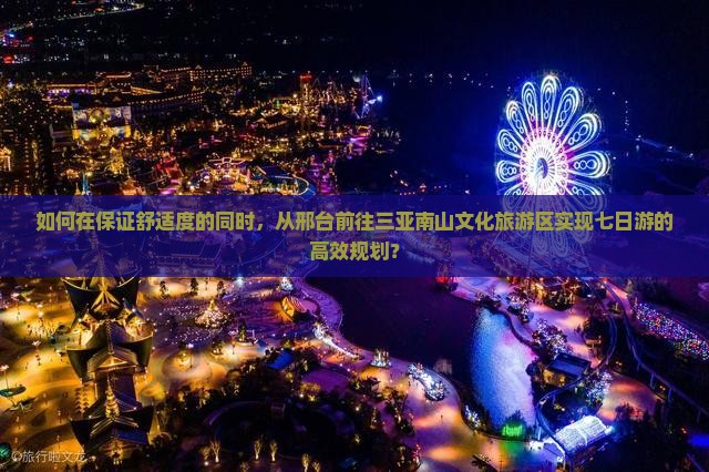 如何在保证舒适度的同时，从邢台前往三亚南山文化旅游区实现七日游的高效规划？