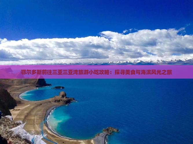 鄂尔多斯前往三亚三亚湾旅游小吃攻略：探寻美食与海滨风光之旅