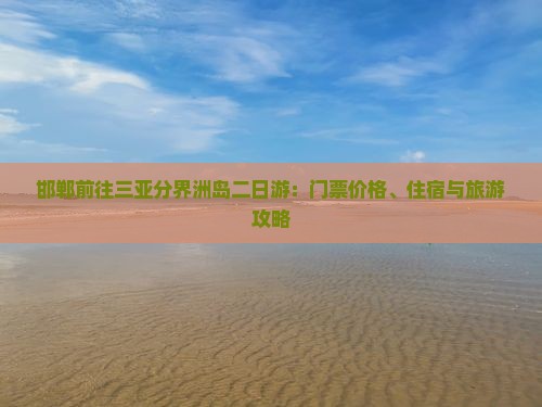 邯郸前往三亚分界洲岛二日游:门票价格、住宿与旅游攻略 邯郸前往三亚分界洲岛二日游:门票价格、住宿与旅游攻略