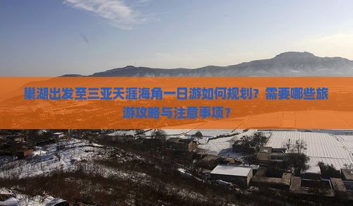 巢湖出发至三亚天涯海角一日游如何规划？需要哪些旅游攻略与注意事项？