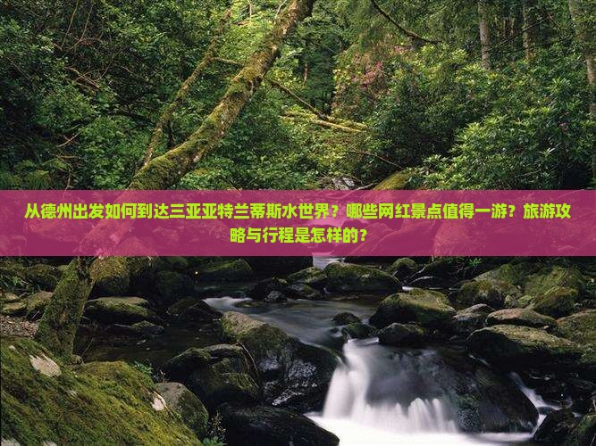 从德州出发如何到达三亚亚特兰蒂斯水世界？哪些网红景点值得一游？旅游攻略与行程是怎样的？