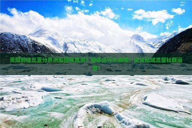 贵阳前往三亚分界洲岛团体旅游？团体出行太麻烦？试试私域流量社群运营！