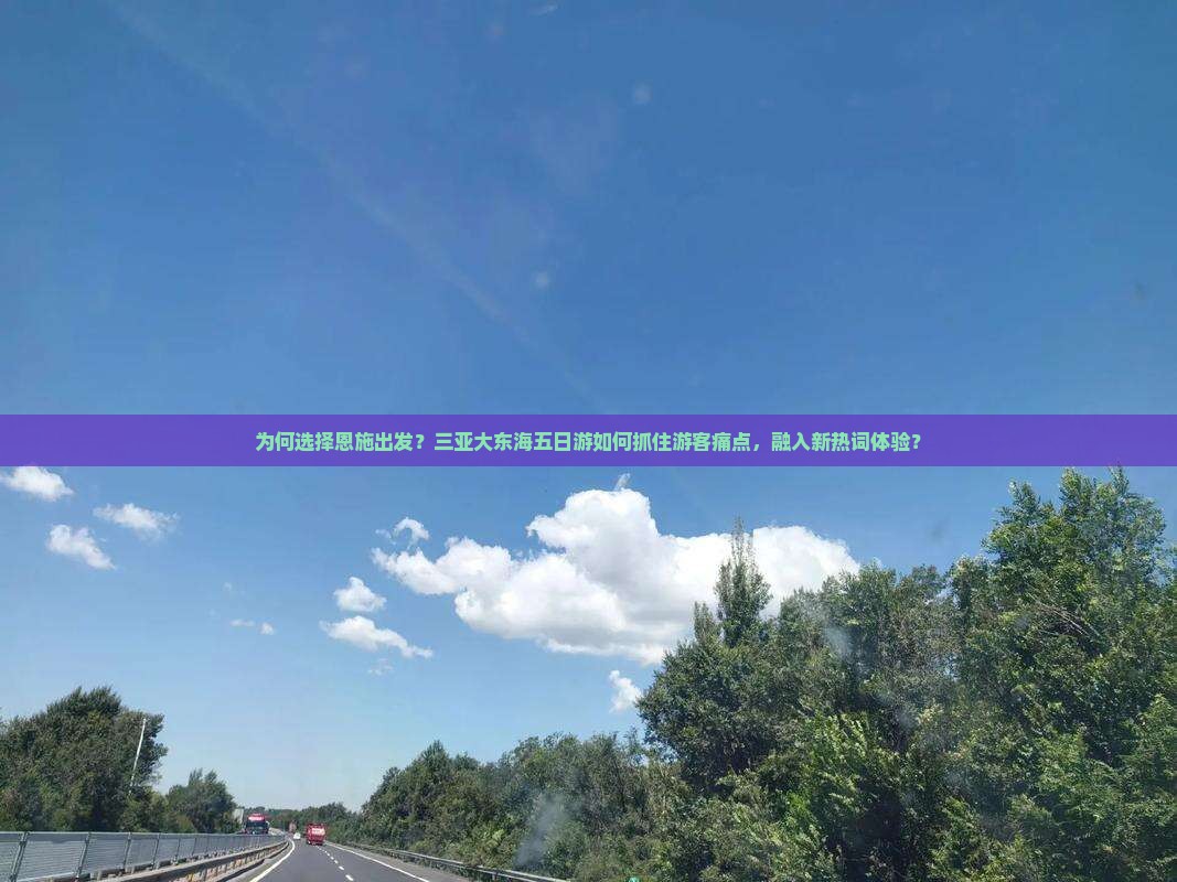 为何选择恩施出发？三亚大东海五日游如何抓住游客痛点，融入新热词体验？