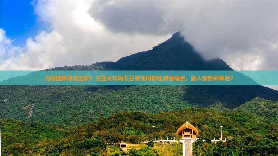 为何选择恩施出发？三亚大东海五日游如何抓住游客痛点，融入新热词体验？