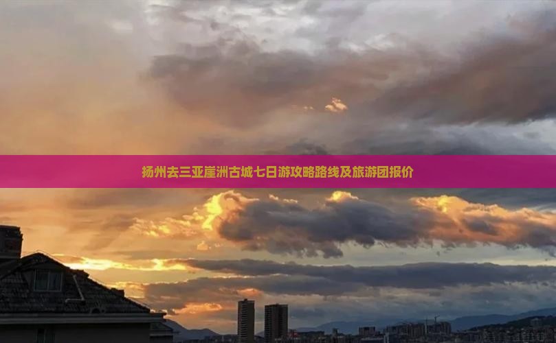 扬州去三亚崖洲古城七日游攻略路线及旅游团报价