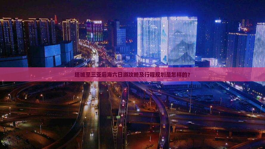 塔城至三亚后海六日游攻略及行程规划是怎样的？
