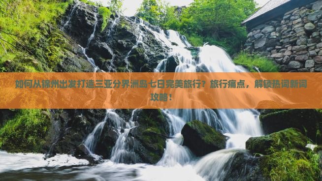 如何从锦州出发打造三亚分界洲岛七日完美旅行？旅行痛点，解锁热词新词攻略！
