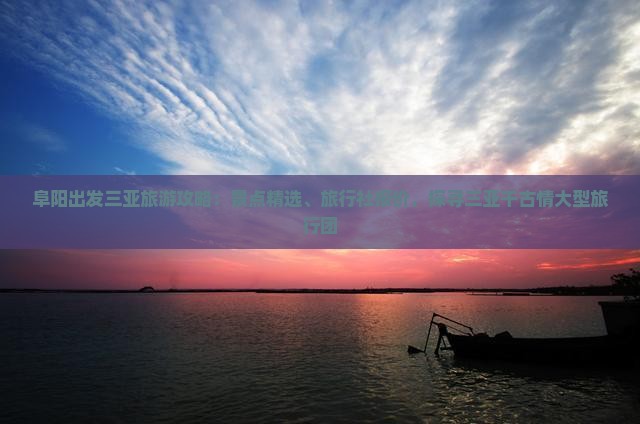 阜阳出发三亚旅游攻略：景点精选、旅行社报价，探寻三亚千古情大型旅行团