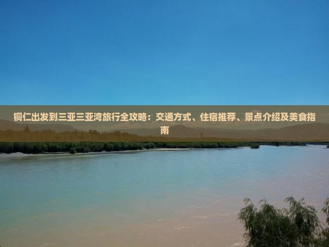 铜仁出发到三亚三亚湾旅行全攻略：交通方式、住宿推荐、景点介绍及美食指南