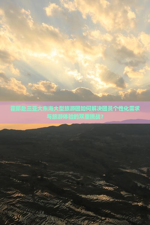 霍邱赴三亚大东海大型旅游团如何解决团员个性化需求与旅游体验的双重挑战？