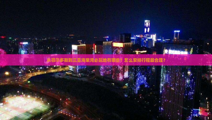 从鄂尔多斯到三亚海棠湾必玩地有哪些？怎么安排行程最合理？