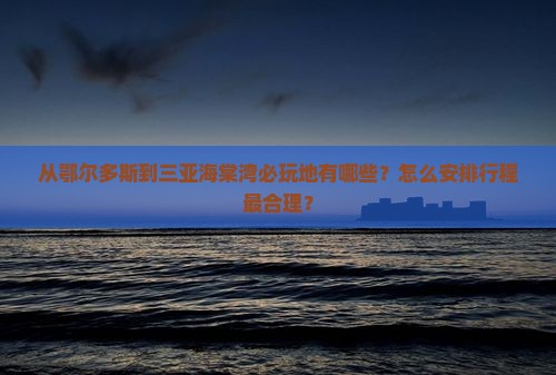 从鄂尔多斯到三亚海棠湾必玩地有哪些？怎么安排行程最合理？