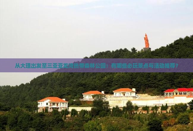 从大理出发至三亚亚龙湾热带森林公园:有哪些必玩景点与活动推荐? 从大理出发至三亚亚龙湾热带森林公园:有哪些必玩景点与活动推荐?