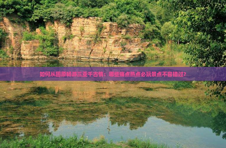 如何从固原畅游三亚千古情：哪些痛点热点必玩景点不容错过？