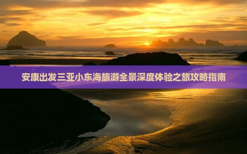 安康出发三亚小东海旅游全景深度体验之旅攻略指南