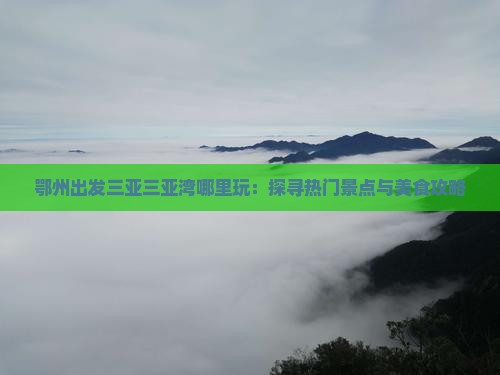 鄂州出发三亚三亚湾哪里玩：探寻热门景点与美食攻略