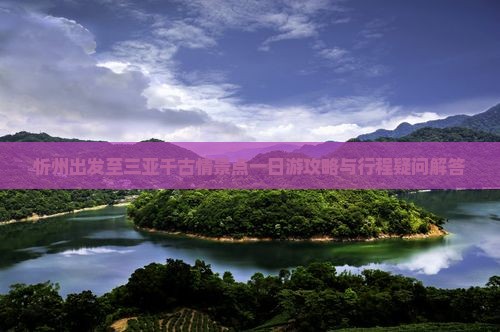 忻州出发至三亚千古情景点一日游攻略与行程疑问解答