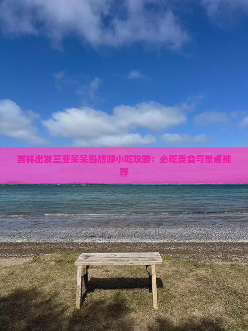 吉林出发三亚呆呆岛旅游小吃攻略：必吃美食与景点推荐