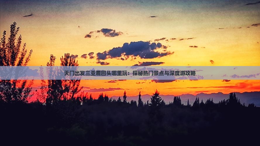 天门出发三亚鹿回头哪里玩：探秘热门景点与深度游攻略