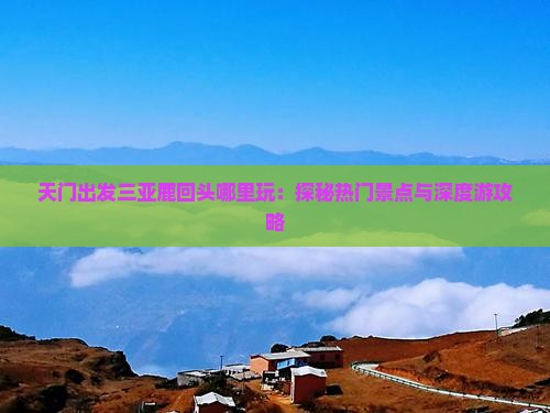 天门出发三亚鹿回头哪里玩：探秘热门景点与深度游攻略