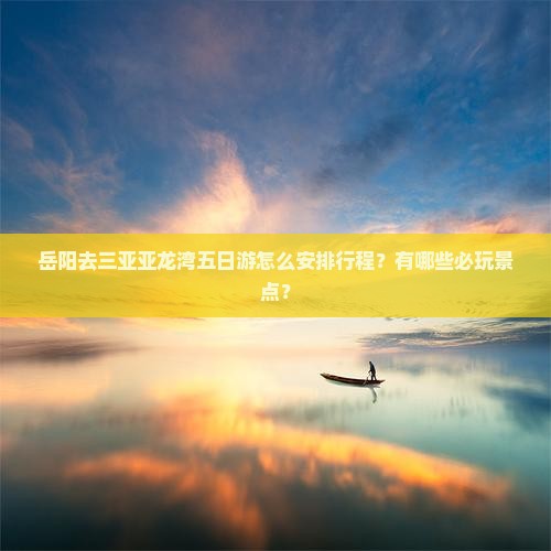 岳阳去三亚亚龙湾五日游怎么安排行程?有哪些必玩景点? 岳阳去三亚亚龙湾五日游怎么安排行程?有哪些必玩景点?