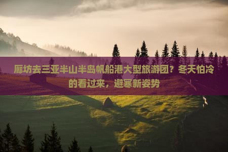 廊坊去三亚半山半岛帆船港大型旅游团?冬天怕冷的看过来,避寒新姿势 廊坊去三亚半山半岛帆船港大型旅游团?冬天怕冷的看过来,避寒新姿势