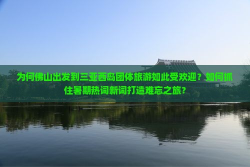 为何佛山出发到三亚西岛团体旅游如此受欢迎？如何抓住暑期热词新词打造难忘之旅？